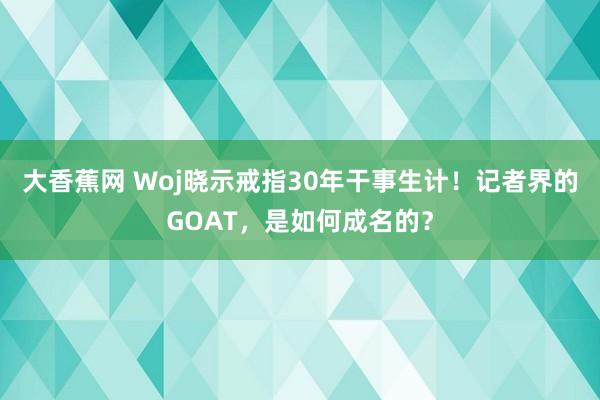 大香蕉网 Woj晓示戒指30年干事生计！记者界的GOAT，是如何成名的？