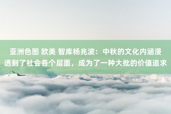 亚洲色图 欧美 智库杨兆波：中秋的文化内涵浸透到了社会各个层面，成为了一种大批的价值追求