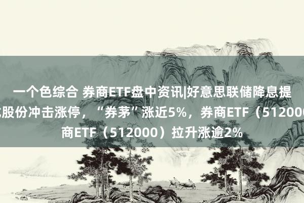 一个色综合 券商ETF盘中资讯|好意思联储降息提振流动性！锦龙股份冲击涨停，“券茅”涨近5%，券商ETF（512000）拉升涨逾2%