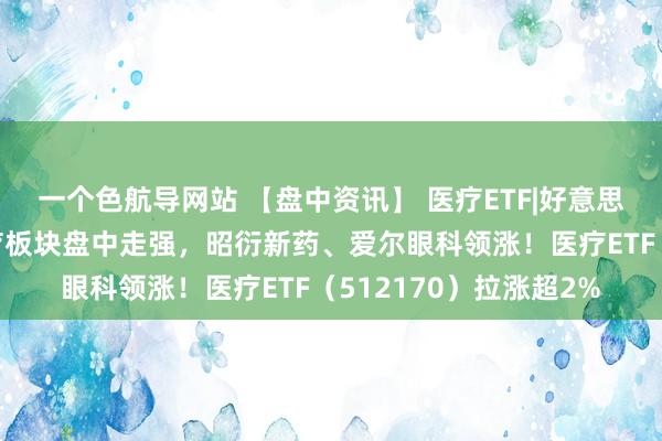 一个色航导网站 【盘中资讯】 医疗ETF|好意思联储超预期降息！医疗板块盘中走强，昭衍新药、爱尔眼科领涨！医疗ETF（512170）拉涨超2%