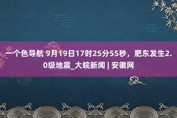 一个色导航 9月19日17时25分55秒，肥东发生2.0级地震_大皖新闻 | 安徽网