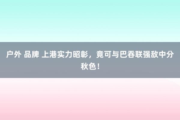 户外 品牌 上港实力昭彰，竟可与巴吞联强敌中分秋色！