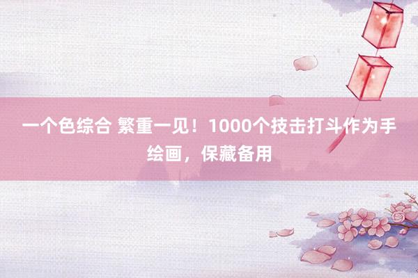 一个色综合 繁重一见！1000个技击打斗作为手绘画，保藏备用