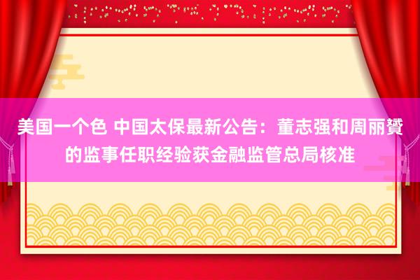 美国一个色 中国太保最新公告：董志强和周丽贇的监事任职经验获金融监管总局核准