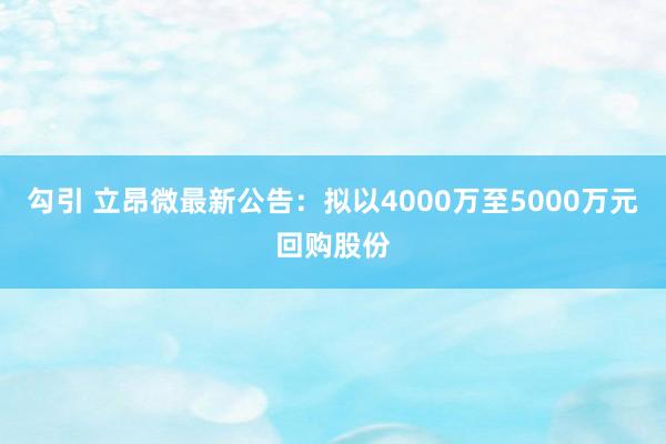 勾引 立昂微最新公告：拟以4000万至5000万元回购股份