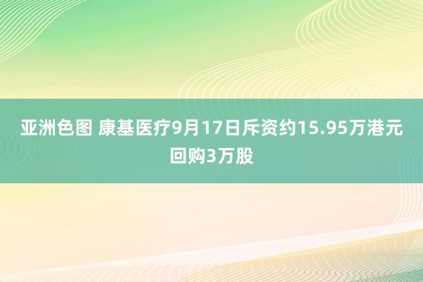 亚洲色图 康基医疗9月17日斥资约15.95万港元回购3万股