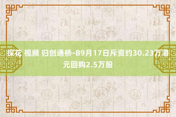 探花 视频 归创通桥-B9月17日斥资约30.23万港元回购2.5万股