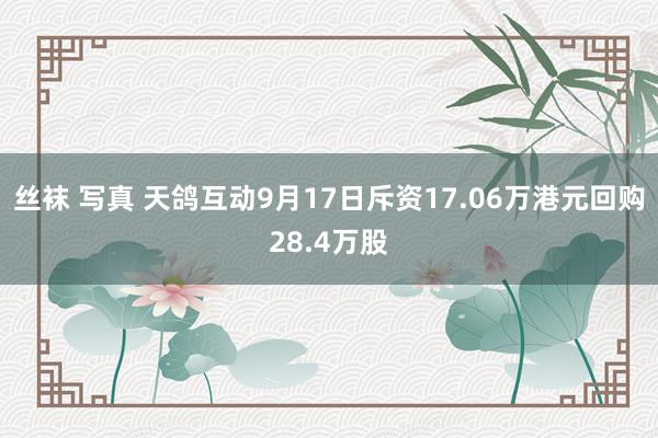 丝袜 写真 天鸽互动9月17日斥资17.06万港元回购28.4万股