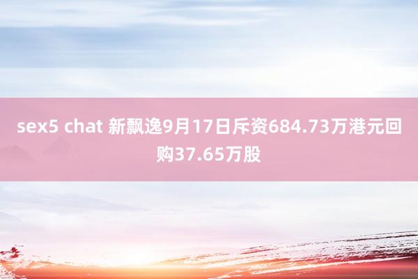 sex5 chat 新飘逸9月17日斥资684.73万港元回购37.65万股