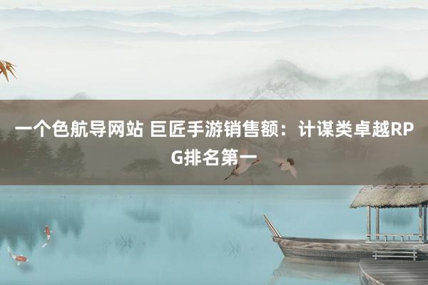 一个色航导网站 巨匠手游销售额：计谋类卓越RPG排名第一