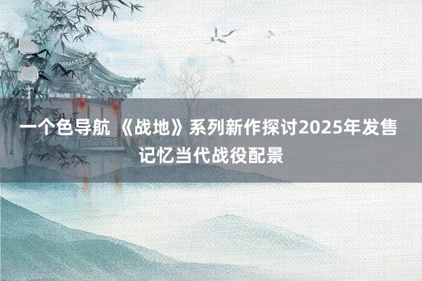 一个色导航 《战地》系列新作探讨2025年发售 记忆当代战役配景