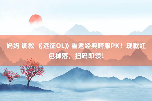 妈妈 调教 《远征OL》重返经典跨服PK！现款红包掉落，扫码即领！