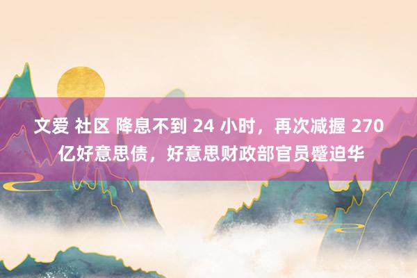 文爱 社区 降息不到 24 小时，再次减握 270 亿好意思债，好意思财政部官员蹙迫华