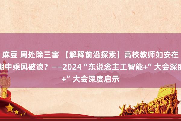 麻豆 周处除三害 【解释前沿探索】高校教师如安在AI海潮中乘风破浪？——2024“东说念主工智能+”大会深度启示