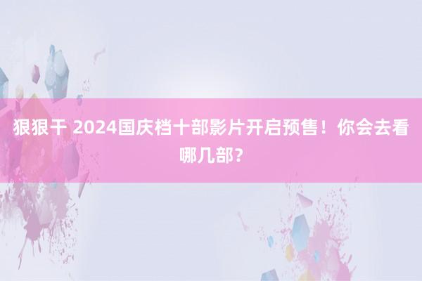 狠狠干 2024国庆档十部影片开启预售！你会去看哪几部？