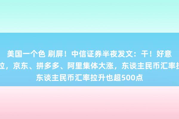 美国一个色 刷屏！中信证券半夜发文：干！好意思股中概股暴拉，京东、拼多多、阿里集体大涨，东谈主民币汇率拉升也超500点