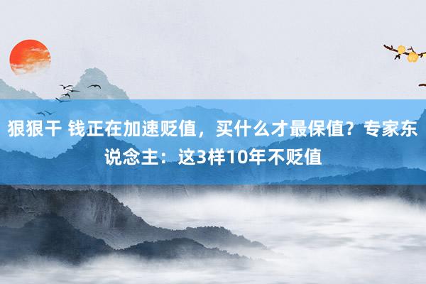 狠狠干 钱正在加速贬值，买什么才最保值？专家东说念主：这3样10年不贬值