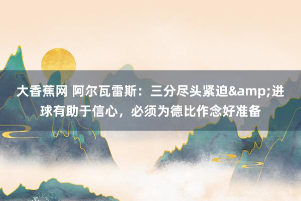 大香蕉网 阿尔瓦雷斯：三分尽头紧迫&进球有助于信心，必须为德比作念好准备