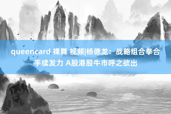 queencard 裸舞 视频|杨德龙：战略组合拳合手续发力 A股港股牛市呼之欲出