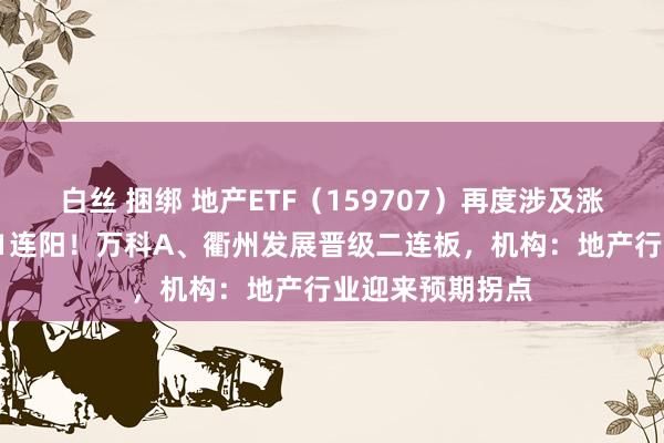 白丝 捆绑 地产ETF（159707）再度涉及涨停，日线冲击11连阳！万科A、衢州发展晋级二连板，机构：地产行业迎来预期拐点