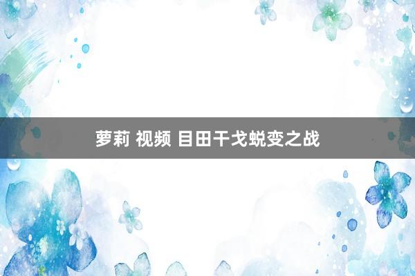 萝莉 视频 目田干戈蜕变之战