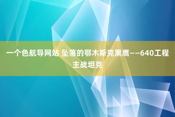 一个色航导网站 坠落的鄂木斯克黑鹰——640工程主战坦克