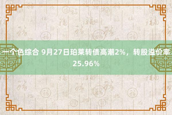 一个色综合 9月27日珀莱转债高潮2%，转股溢价率25.96%