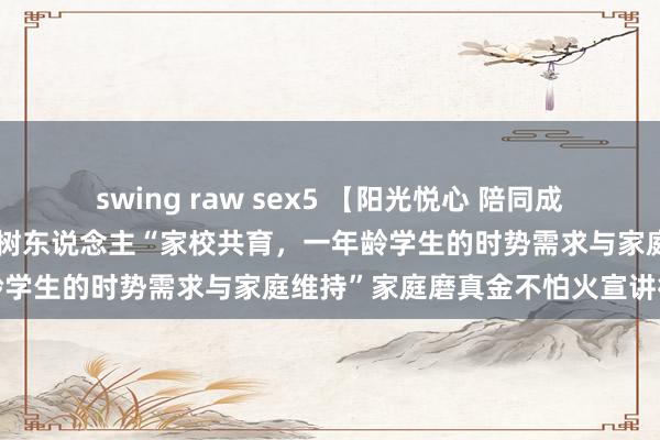 swing raw sex5 【阳光悦心 陪同成长】崂山区开展全环境树德树东说念主“家校共育，一年龄学生的时势需求与家庭维持”家庭磨真金不怕火宣讲行径