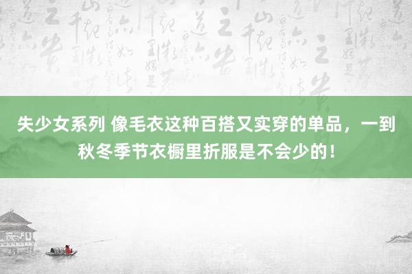 失少女系列 像毛衣这种百搭又实穿的单品，一到秋冬季节衣橱里折服是不会少的！