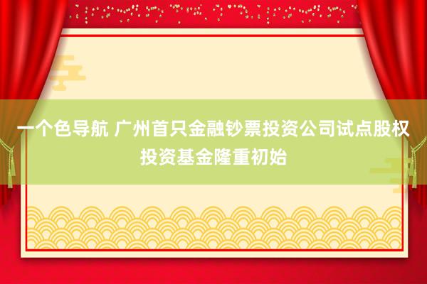 一个色导航 广州首只金融钞票投资公司试点股权投资基金隆重初始