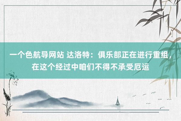 一个色航导网站 达洛特：俱乐部正在进行重组，在这个经过中咱们不得不承受厄运