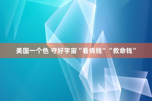 美国一个色 守好宇宙“看病钱”“救命钱”