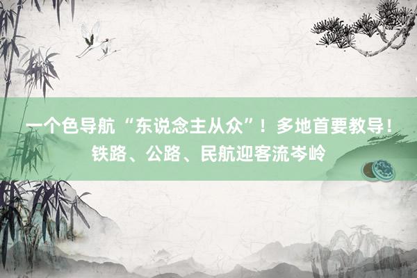 一个色导航 “东说念主从众”！多地首要教导！铁路、公路、民航迎客流岑岭