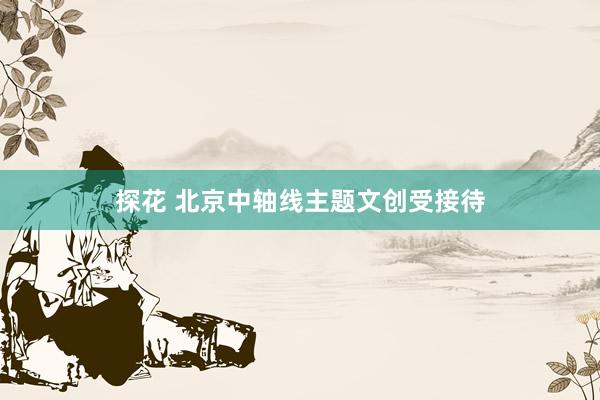 探花 北京中轴线主题文创受接待