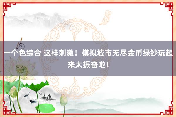 一个色综合 这样刺激！模拟城市无尽金币绿钞玩起来太振奋啦！