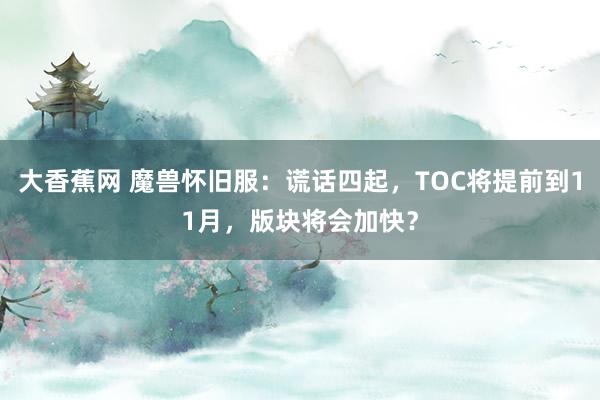 大香蕉网 魔兽怀旧服：谎话四起，TOC将提前到11月，版块将会加快？