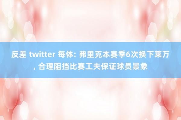 反差 twitter 每体: 弗里克本赛季6次换下莱万， 合理阻挡比赛工夫保证球员景象