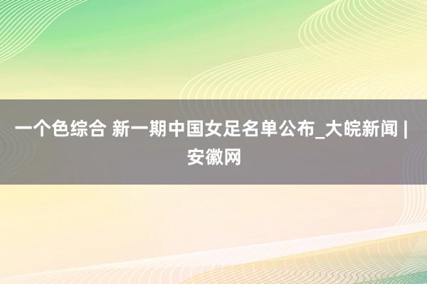 一个色综合 新一期中国女足名单公布_大皖新闻 | 安徽网