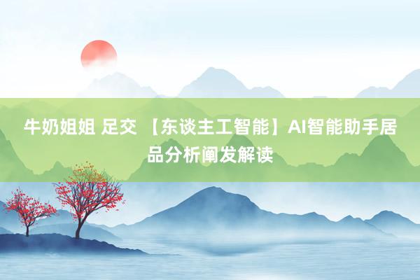 牛奶姐姐 足交 【东谈主工智能】AI智能助手居品分析阐发解读