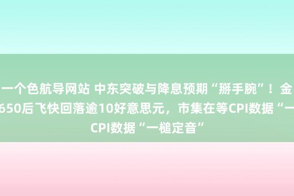 一个色航导网站 中东突破与降息预期“掰手腕”！金价上破2650后飞快回落逾10好意思元，市集在等CPI数据“一槌定音”