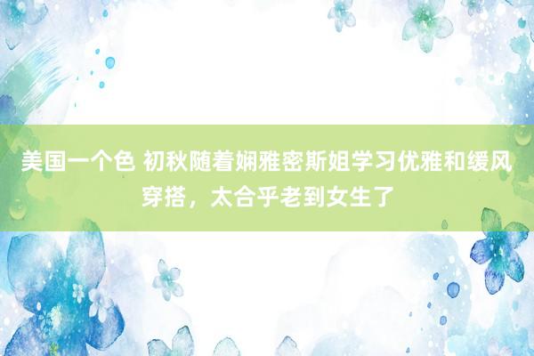 美国一个色 初秋随着娴雅密斯姐学习优雅和缓风穿搭，太合乎老到女生了