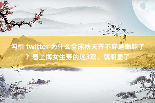 勾引 twitter 为什么全球秋天齐不穿通顺鞋了？看上海女生穿的这3双，就明显了