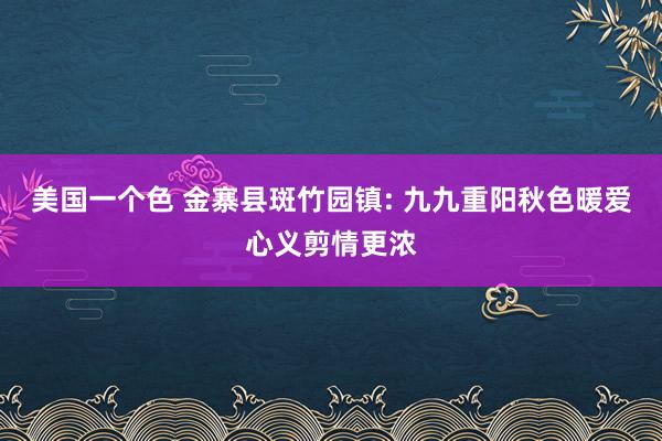 美国一个色 金寨县斑竹园镇: 九九重阳秋色暖爱心义剪情更浓