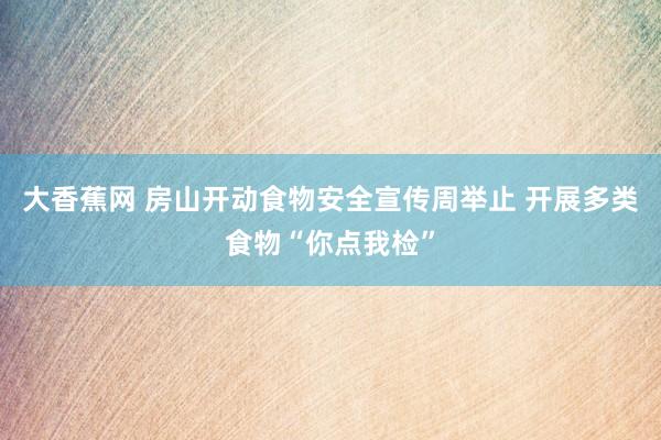 大香蕉网 房山开动食物安全宣传周举止 开展多类食物“你点我检”