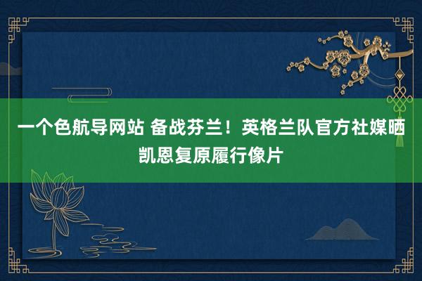 一个色航导网站 备战芬兰！英格兰队官方社媒晒凯恩复原履行像片