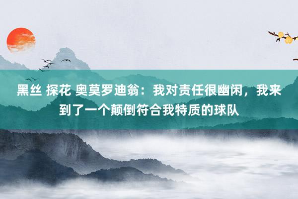 黑丝 探花 奥莫罗迪翁：我对责任很幽闲，我来到了一个颠倒符合我特质的球队