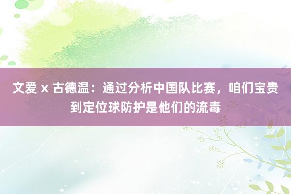 文爱 x 古德温：通过分析中国队比赛，咱们宝贵到定位球防护是他们的流毒