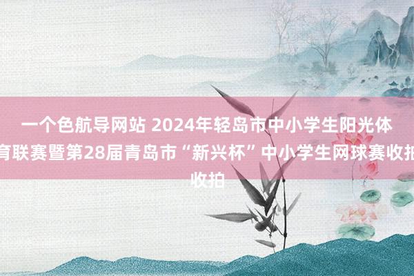 一个色航导网站 2024年轻岛市中小学生阳光体育联赛暨第28届青岛市“新兴杯”中小学生网球赛收拍