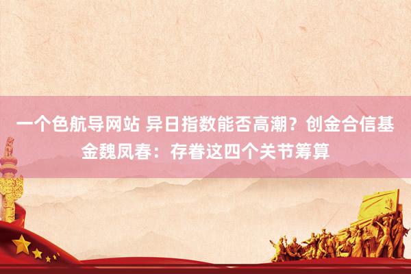 一个色航导网站 异日指数能否高潮？创金合信基金魏凤春：存眷这四个关节筹算