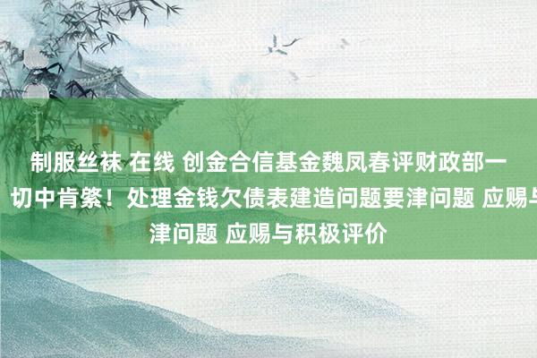 制服丝袜 在线 创金合信基金魏凤春评财政部一揽子政策：切中肯綮！处理金钱欠债表建造问题要津问题 应赐与积极评价